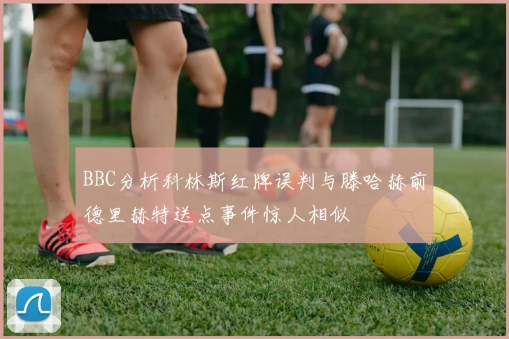 BBC分析科林斯红牌误判与滕哈赫前德里赫特送点事件惊人相似