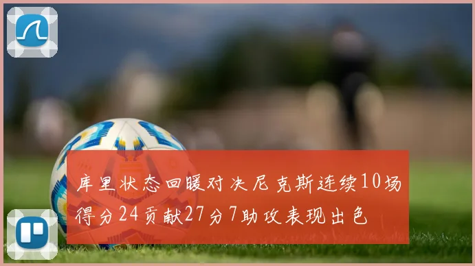 库里状态回暖对决尼克斯连续10场得分24贡献27分7助攻表现出色