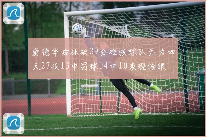 爱德华兹独砍39分难救球队无力回天27投13中罚球14中10表现抢眼