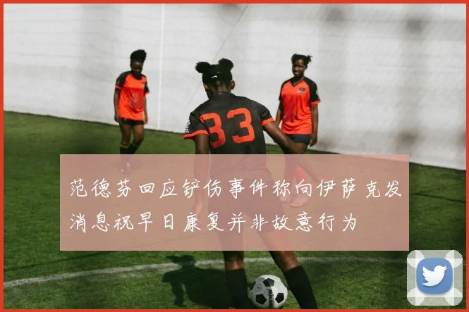 范德芬回应铲伤事件称向伊萨克发消息祝早日康复并非故意行为