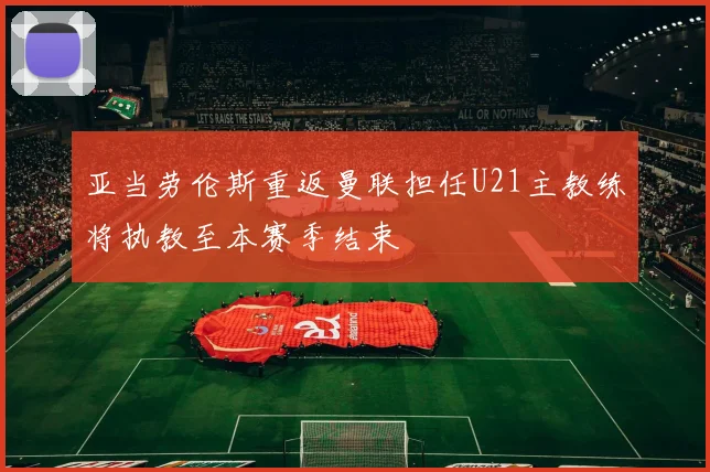亚当劳伦斯重返曼联担任U21主教练将执教至本赛季结束