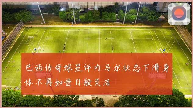 巴西传奇球星评内马尔状态下滑身体不再如昔日般灵活