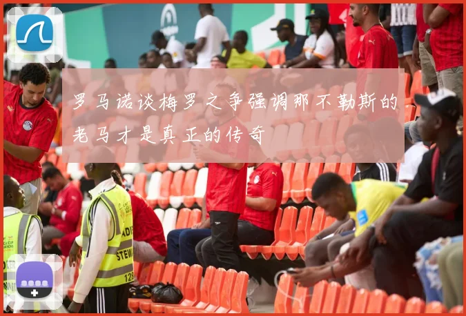 罗马诺谈梅罗之争强调那不勒斯的老马才是真正的传奇