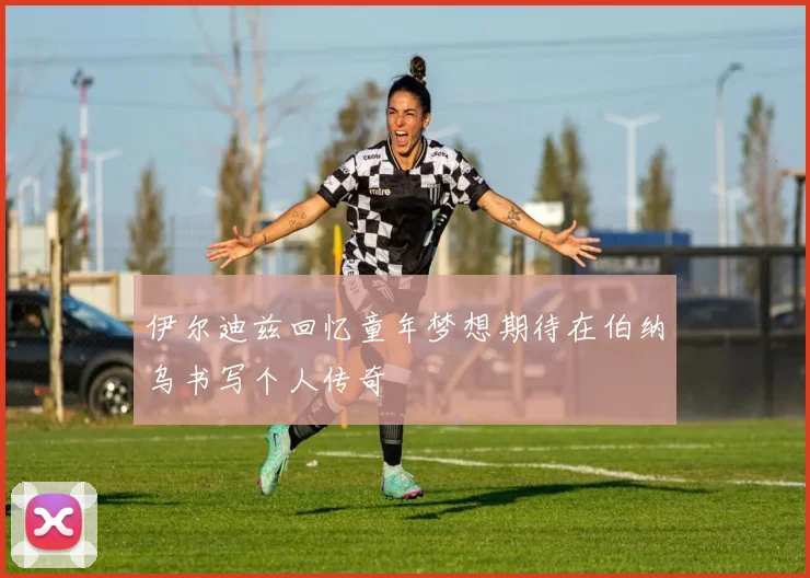 伊尔迪兹回忆童年梦想期待在伯纳乌书写个人传奇