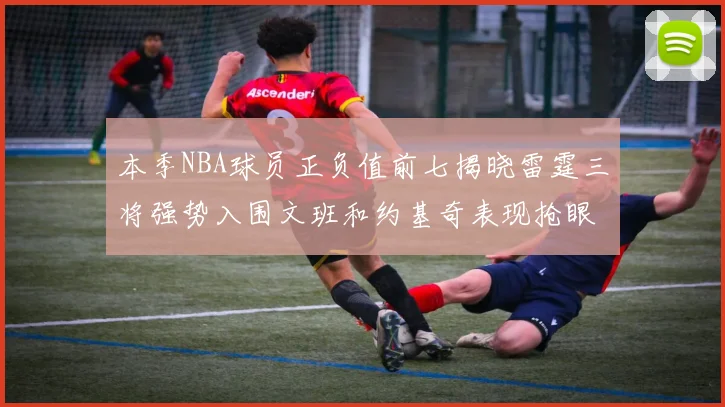 本季NBA球员正负值前七揭晓雷霆三将强势入围文班和约基奇表现抢眼