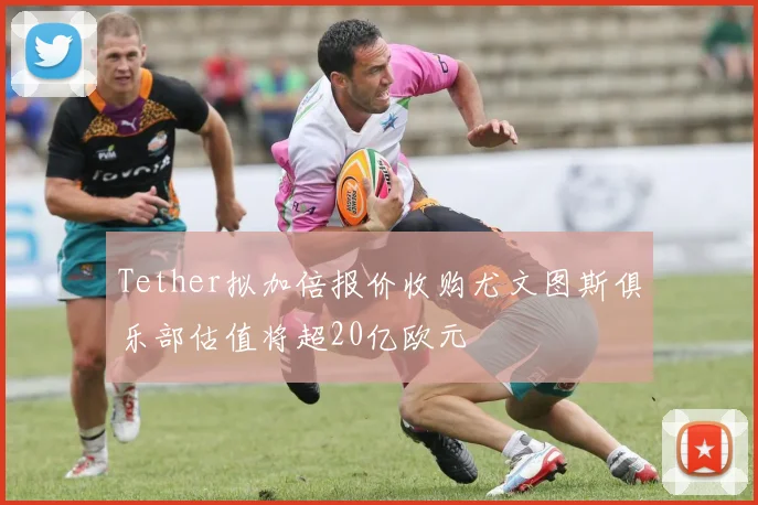 Tether拟加倍报价收购尤文图斯俱乐部估值将超20亿欧元