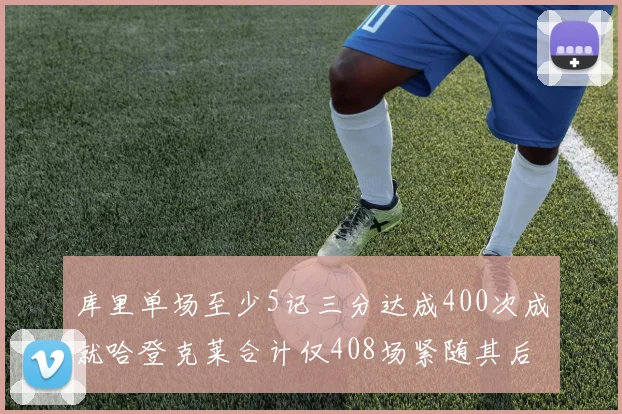 库里单场至少5记三分达成400次成就哈登克莱合计仅408场紧随其后