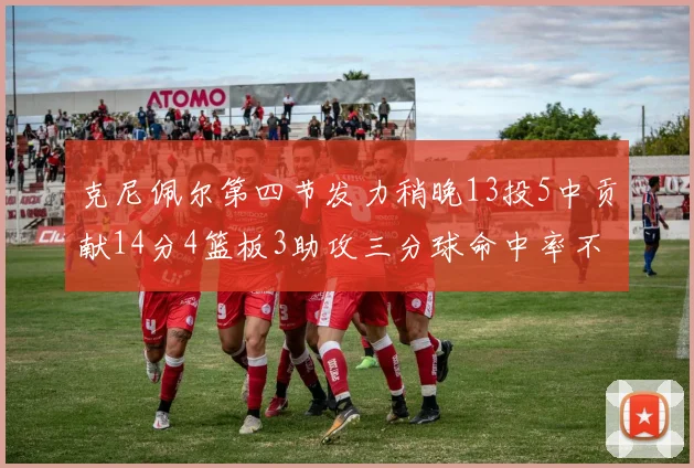 克尼佩尔第四节发力稍晚13投5中贡献14分4篮板3助攻三分球命中率不佳