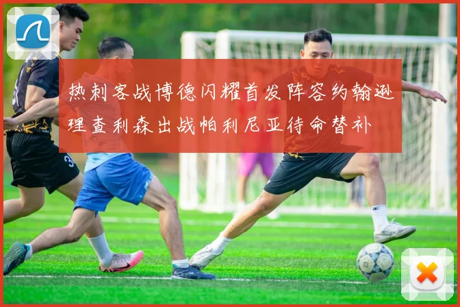 热刺客战博德闪耀首发阵容约翰逊理查利森出战帕利尼亚待命替补
