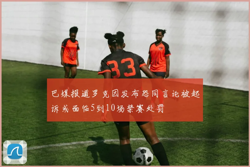 巴媒报道罗克因发布恐同言论被起诉或面临5到10场禁赛处罚