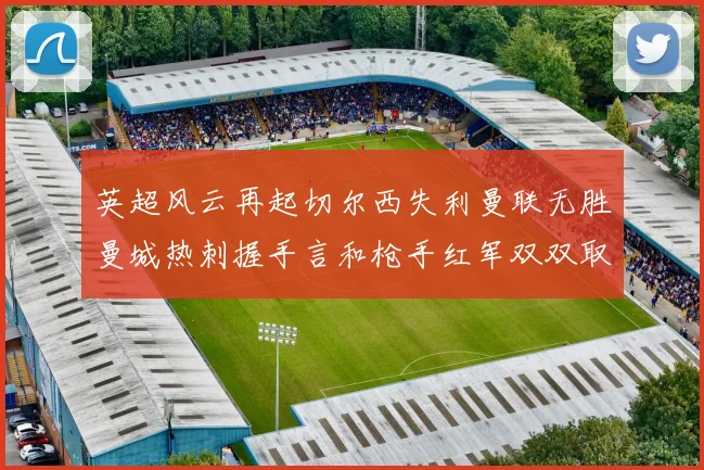 英超风云再起切尔西失利曼联无胜曼城热刺握手言和枪手红军双双取胜