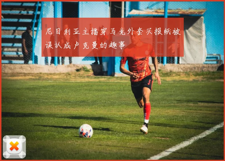 尼日利亚主播穿马竞外套买报纸被误认成卢克曼的趣事