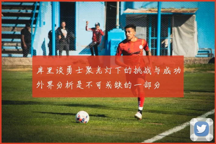 库里谈勇士聚光灯下的挑战与成功外界分析是不可或缺的一部分