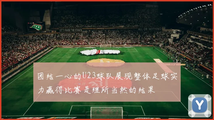 团结一心的U23球队展现整体足球实力赢得比赛是理所当然的结果