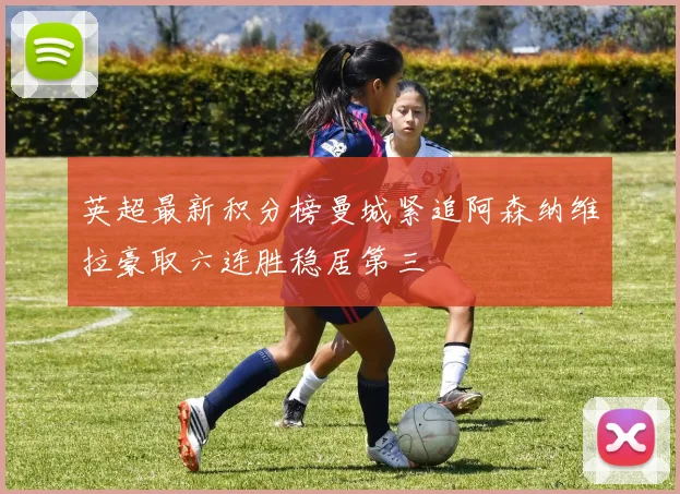 英超最新积分榜曼城紧追阿森纳维拉豪取六连胜稳居第三