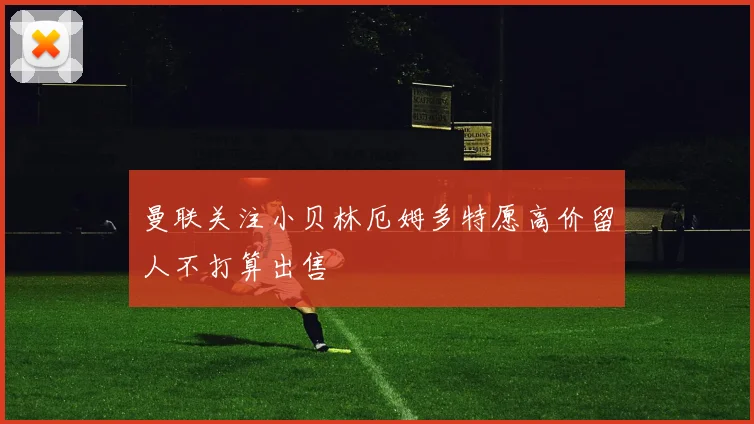 曼联关注小贝林厄姆多特愿高价留人不打算出售