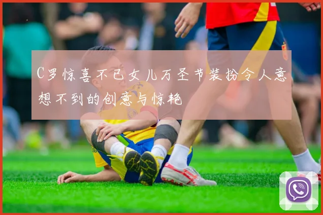 C罗惊喜不已女儿万圣节装扮令人意想不到的创意与惊艳