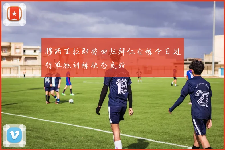穆西亚拉即将回归拜仁合练今日进行单独训练状态良好