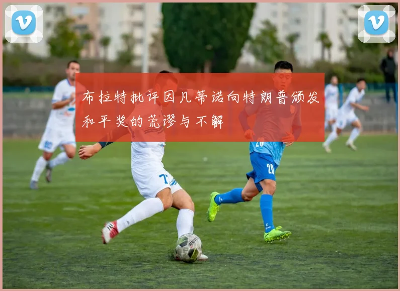 布拉特批评因凡蒂诺向特朗普颁发和平奖的荒谬与不解