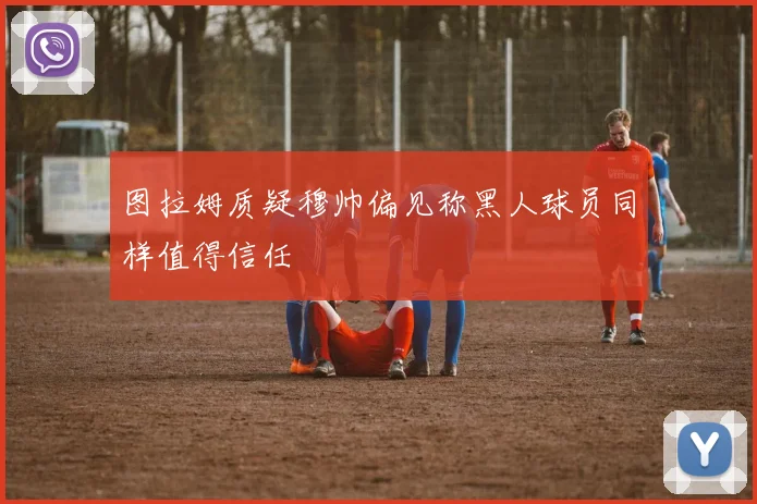 图拉姆质疑穆帅偏见称黑人球员同样值得信任