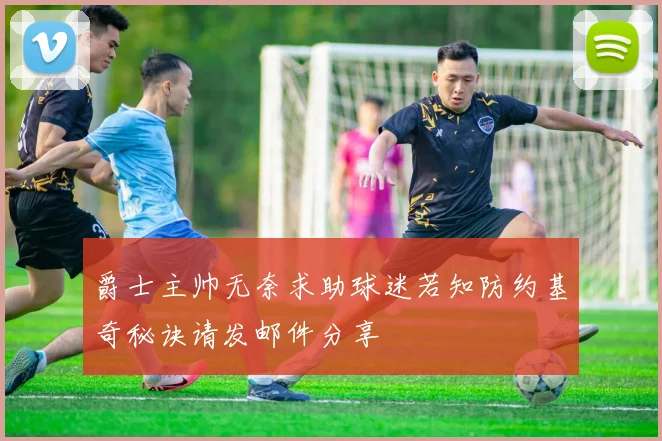 爵士主帅无奈求助球迷若知防约基奇秘诀请发邮件分享
