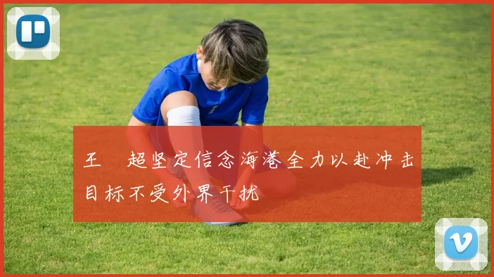 王燊超坚定信念海港全力以赴冲击目标不受外界干扰