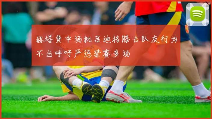 赫塔费中场批吕迪格膝击队友行为不当呼吁严惩禁赛多场