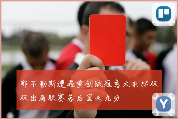 那不勒斯遭遇重创欧冠意大利杯双双出局联赛落后国米九分