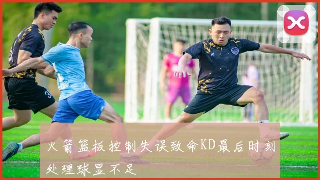 火箭篮板控制失误致命KD最后时刻处理球显不足