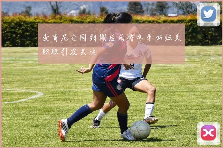 麦肯尼合同到期后或将冬季回归美职联引发关注