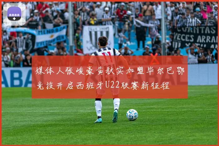 媒体人张峻豪黄秋实加盟毕尔巴鄂竞技开启西班牙U22联赛新征程