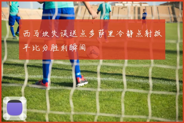 西马坎失误送点多萨里冷静点射扳平比分胜利瞬间