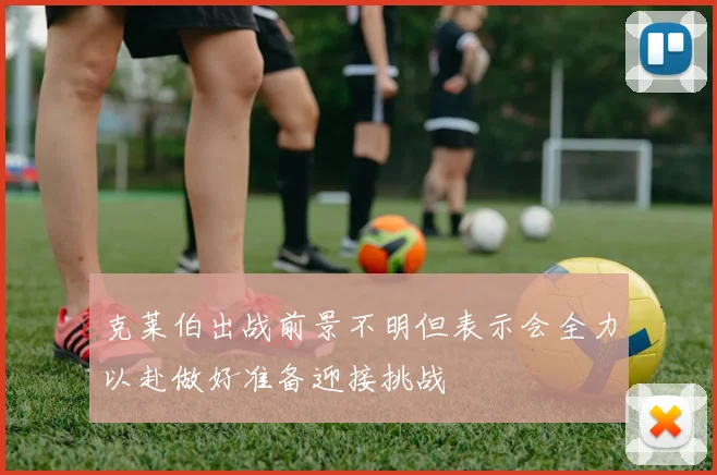 克莱伯出战前景不明但表示会全力以赴做好准备迎接挑战