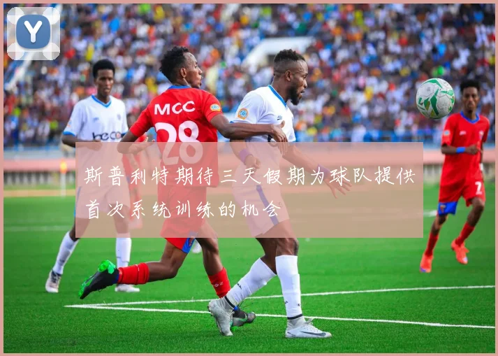 斯普利特期待三天假期为球队提供首次系统训练的机会