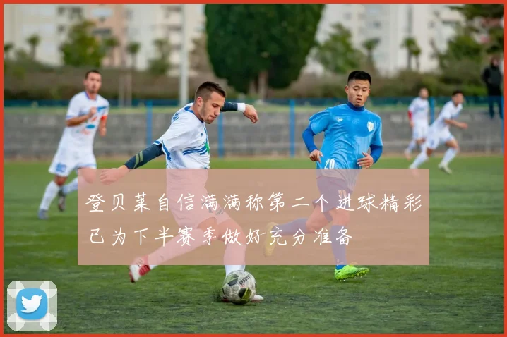 登贝莱自信满满称第二个进球精彩已为下半赛季做好充分准备