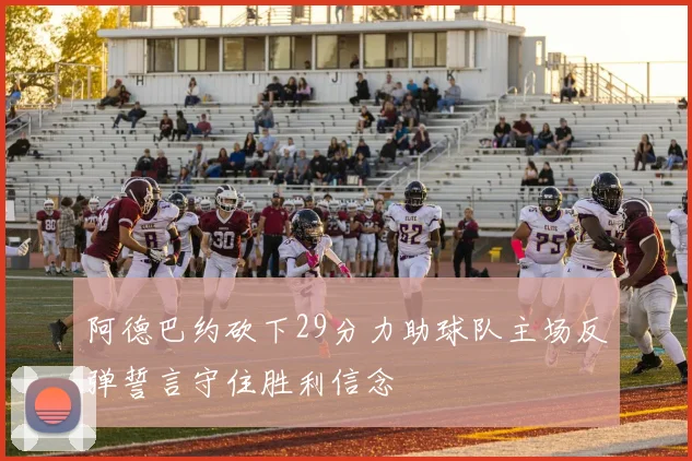 阿德巴约砍下29分力助球队主场反弹誓言守住胜利信念