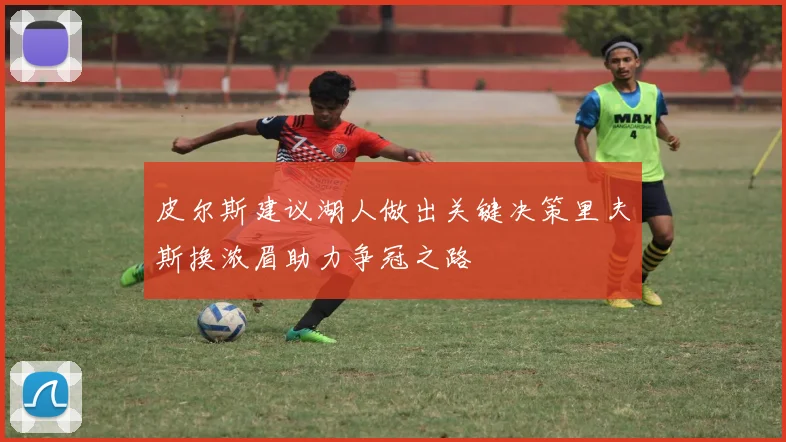 皮尔斯建议湖人做出关键决策里夫斯换浓眉助力争冠之路