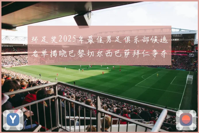 环足奖2025年最佳男足俱乐部候选名单揭晓巴黎切尔西巴萨拜仁争夺荣誉