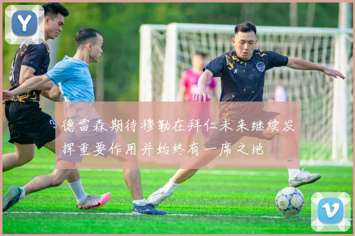 德雷森期待穆勒在拜仁未来继续发挥重要作用并始终有一席之地