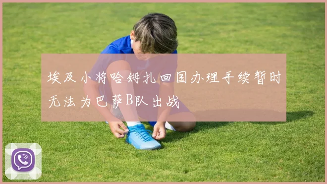 埃及小将哈姆扎回国办理手续暂时无法为巴萨B队出战