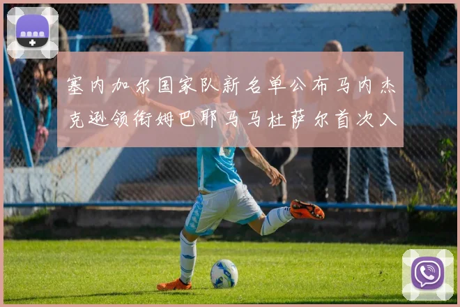 塞内加尔国家队新名单公布马内杰克逊领衔姆巴耶马马杜萨尔首次入选
