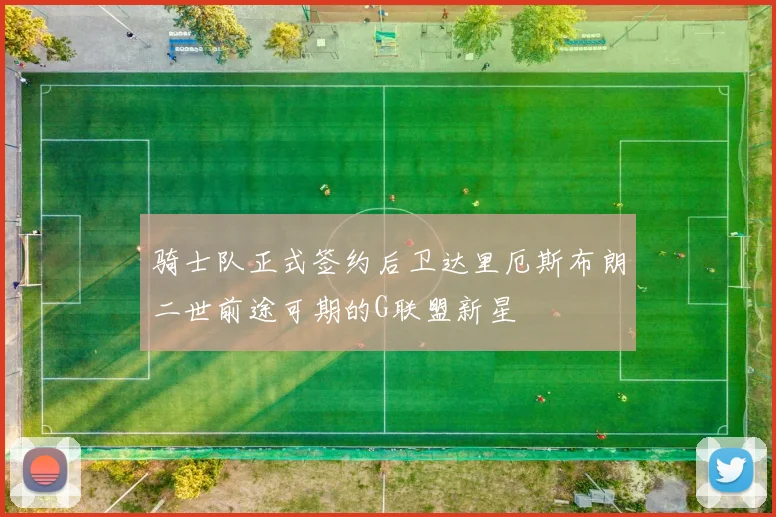 骑士队正式签约后卫达里厄斯布朗二世前途可期的G联盟新星