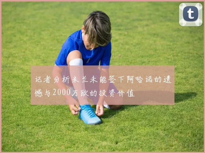 记者分析米兰未能签下阿哈诺的遗憾与2000万欧的投资价值