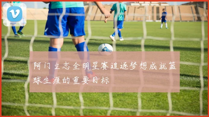 阿门立志全明星赛追逐梦想成就篮球生涯的重要目标