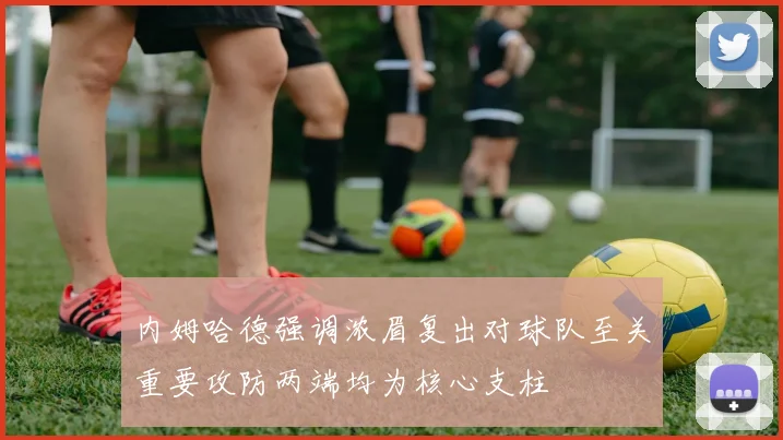 内姆哈德强调浓眉复出对球队至关重要攻防两端均为核心支柱
