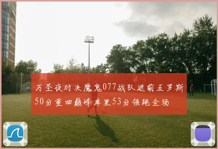 万圣夜对决魔鬼077战队进前五罗斯50分重回巅峰库里53分领跑全场