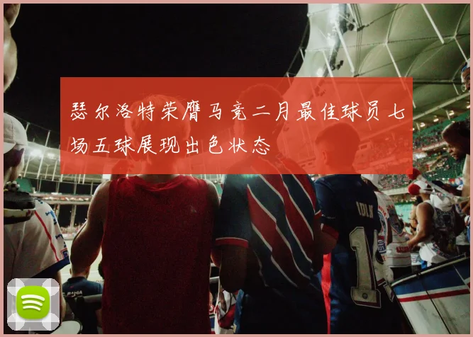 瑟尔洛特荣膺马竞二月最佳球员七场五球展现出色状态