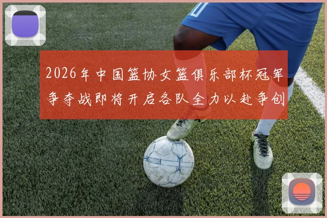 2026年中国篮协女篮俱乐部杯冠军争夺战即将开启各队全力以赴争创佳绩
