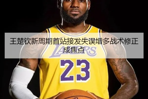 王楚钦新周期首站接发失误增多战术修正成焦点 - BaccaraGaming